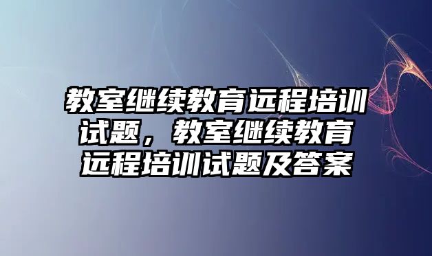 教室繼續(xù)教育遠(yuǎn)程培訓(xùn)試題，教室繼續(xù)教育遠(yuǎn)程培訓(xùn)試題及答案