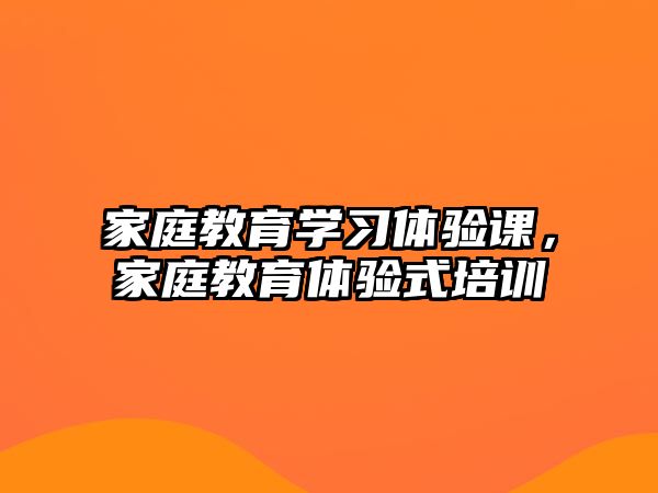 家庭教育學習體驗課，家庭教育體驗式培訓