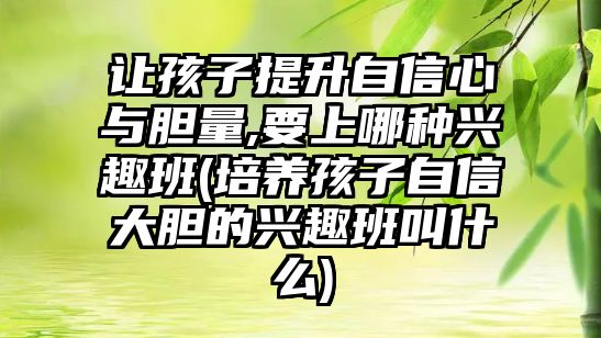 讓孩子提升自信心與膽量,要上哪種興趣班(培養(yǎng)孩子自信大膽的興趣班叫什么)