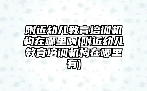 附近幼兒教育培訓機構在哪里啊(附近幼兒教育培訓機構在哪里有)