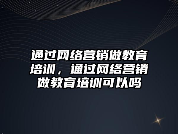 通過網(wǎng)絡營銷做教育培訓，通過網(wǎng)絡營銷做教育培訓可以嗎