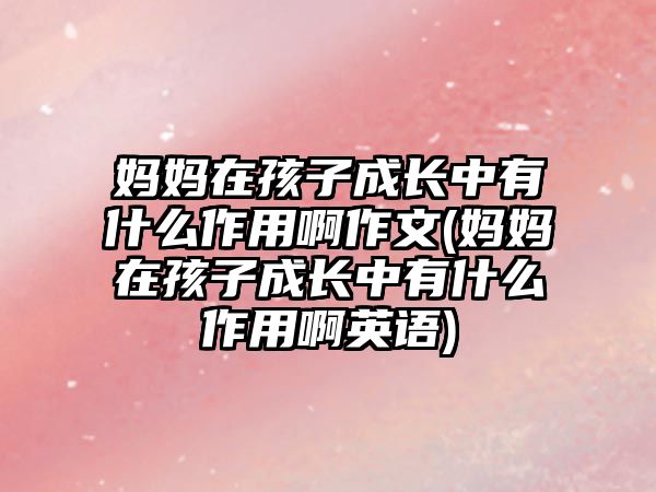 媽媽在孩子成長(zhǎng)中有什么作用啊作文(媽媽在孩子成長(zhǎng)中有什么作用啊英語(yǔ))