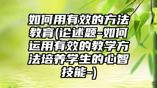 如何用有效的方法教育(論述題-如何運(yùn)用有效的教學(xué)方法培養(yǎng)學(xué)生的心智技能-)