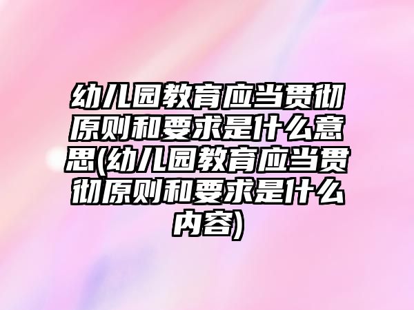 幼兒園教育應(yīng)當(dāng)貫徹原則和要求是什么意思(幼兒園教育應(yīng)當(dāng)貫徹原則和要求是什么內(nèi)容)