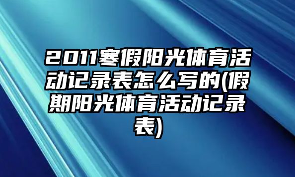 2011寒假陽光體育活動記錄表怎么寫的(假期陽光體育活動記錄表)