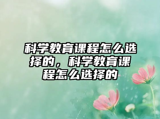 科學(xué)教育課程怎么選擇的，科學(xué)教育課程怎么選擇的