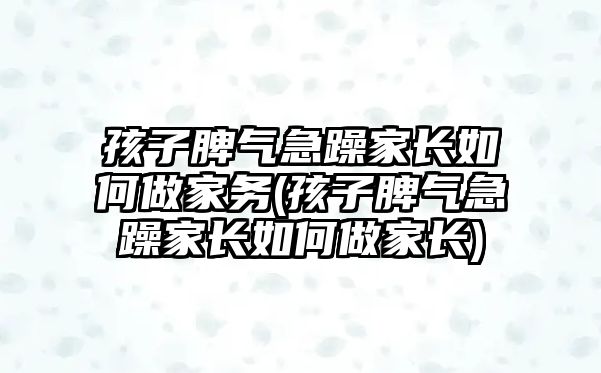 孩子脾氣急躁家長如何做家務(wù)(孩子脾氣急躁家長如何做家長)