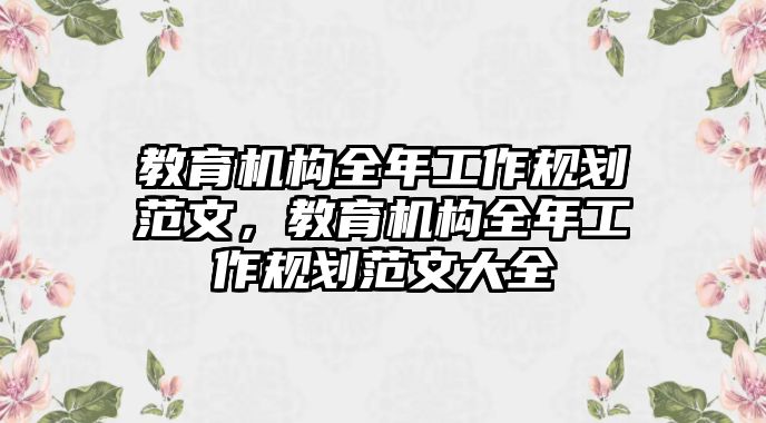 教育機(jī)構(gòu)全年工作規(guī)劃范文，教育機(jī)構(gòu)全年工作規(guī)劃范文大全