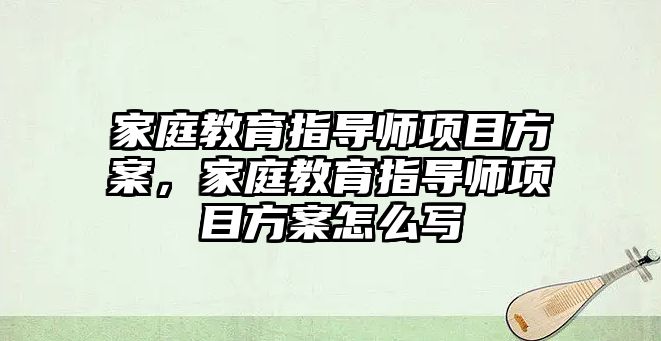 家庭教育指導師項目方案，家庭教育指導師項目方案怎么寫