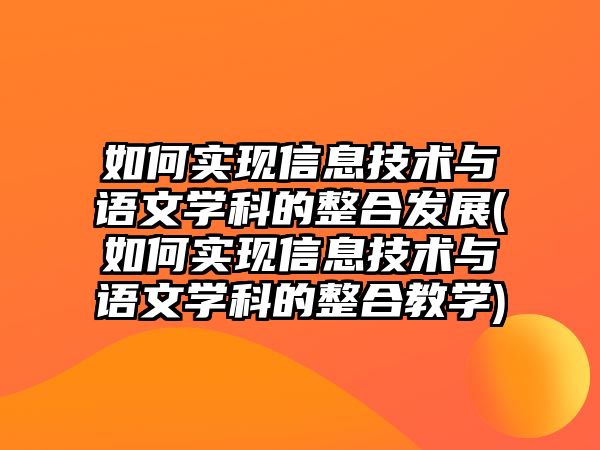 如何實現(xiàn)信息技術(shù)與語文學(xué)科的整合發(fā)展(如何實現(xiàn)信息技術(shù)與語文學(xué)科的整合教學(xué))