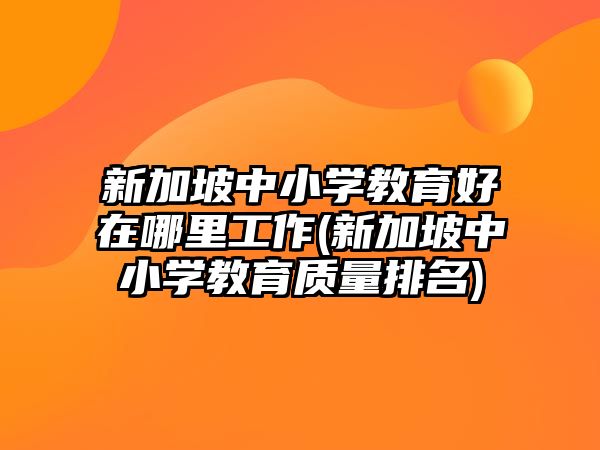 新加坡中小學教育好在哪里工作(新加坡中小學教育質量排名)