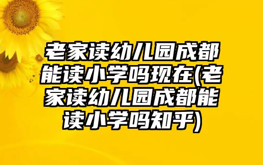 老家讀幼兒園成都能讀小學(xué)嗎現(xiàn)在(老家讀幼兒園成都能讀小學(xué)嗎知乎)