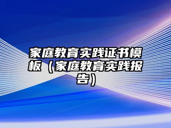 家庭教育實踐證書模板（家庭教育實踐報告）