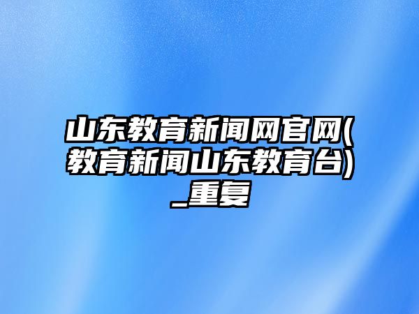 山東教育新聞網(wǎng)官網(wǎng)(教育新聞山東教育臺(tái))_重復(fù)