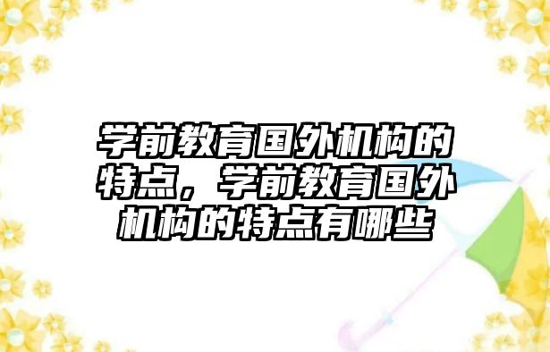 學(xué)前教育國外機構(gòu)的特點，學(xué)前教育國外機構(gòu)的特點有哪些