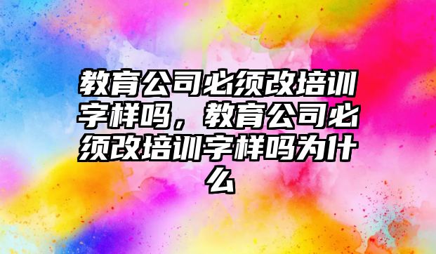 教育公司必須改培訓字樣嗎，教育公司必須改培訓字樣嗎為什么