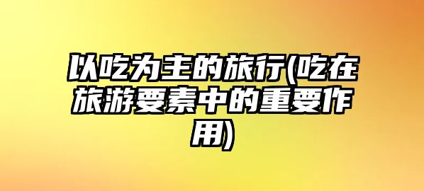 以吃為主的旅行(吃在旅游要素中的重要作用)