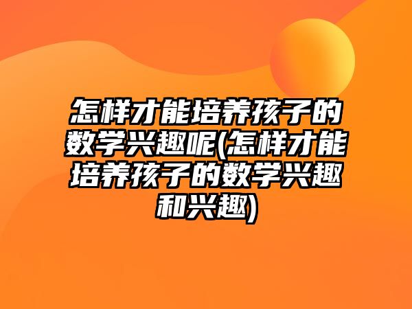 怎樣才能培養(yǎng)孩子的數(shù)學興趣呢(怎樣才能培養(yǎng)孩子的數(shù)學興趣和興趣)