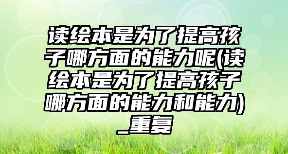 讀繪本是為了提高孩子哪方面的能力呢(讀繪本是為了提高孩子哪方面的能力和能力)_重復(fù)