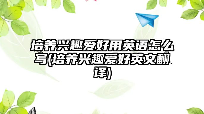 培養(yǎng)興趣愛好用英語(yǔ)怎么寫(培養(yǎng)興趣愛好英文翻譯)