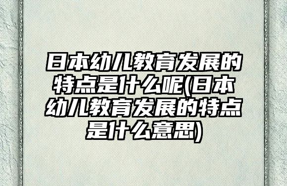 日本幼兒教育發(fā)展的特點(diǎn)是什么呢(日本幼兒教育發(fā)展的特點(diǎn)是什么意思)