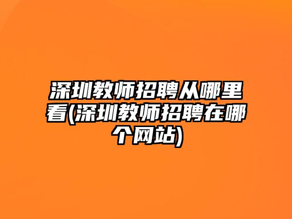 深圳教師招聘從哪里看(深圳教師招聘在哪個(gè)網(wǎng)站)