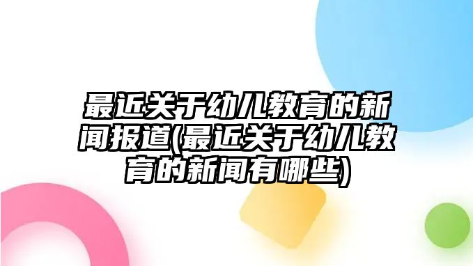 最近關(guān)于幼兒教育的新聞報(bào)道(最近關(guān)于幼兒教育的新聞?dòng)心男?