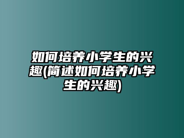 如何培養(yǎng)小學(xué)生的興趣(簡述如何培養(yǎng)小學(xué)生的興趣)