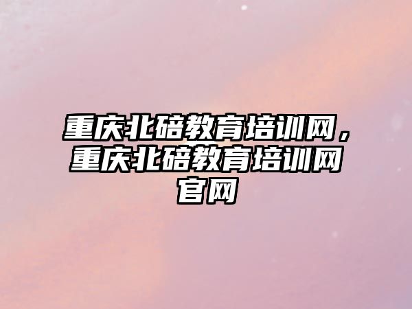 重慶北碚教育培訓(xùn)網(wǎng)，重慶北碚教育培訓(xùn)網(wǎng)官網(wǎng)