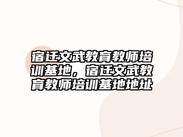 宿遷文武教育教師培訓(xùn)基地，宿遷文武教育教師培訓(xùn)基地地址