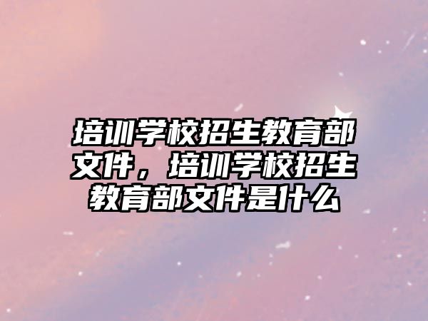 培訓(xùn)學(xué)校招生教育部文件，培訓(xùn)學(xué)校招生教育部文件是什么