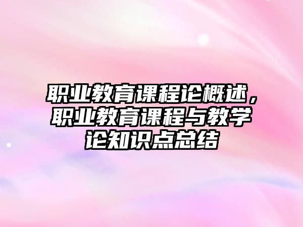 職業(yè)教育課程論概述，職業(yè)教育課程與教學(xué)論知識(shí)點(diǎn)總結(jié)