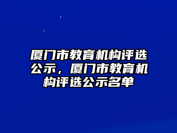 廈門市教育機構評選公示，廈門市教育機構評選公示名單