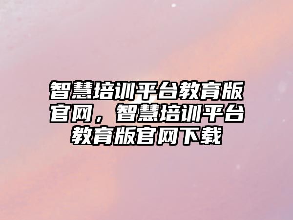 智慧培訓(xùn)平臺教育版官網(wǎng)，智慧培訓(xùn)平臺教育版官網(wǎng)下載