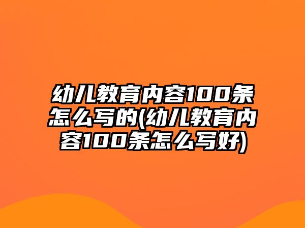 幼兒教育內(nèi)容100條怎么寫(xiě)的(幼兒教育內(nèi)容100條怎么寫(xiě)好)