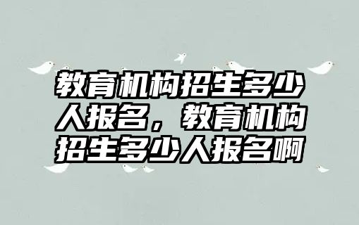 教育機構(gòu)招生多少人報名，教育機構(gòu)招生多少人報名啊