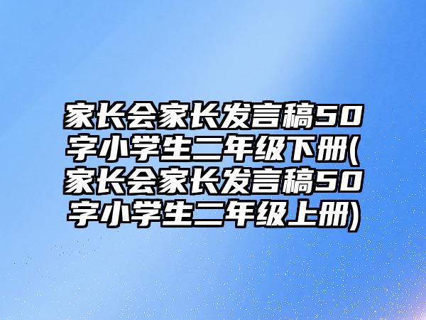 家長會家長發(fā)言稿50字小學(xué)生二年級下冊(家長會家長發(fā)言稿50字小學(xué)生二年級上冊)