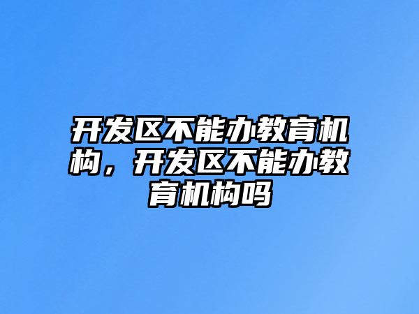 開發(fā)區(qū)不能辦教育機構(gòu)，開發(fā)區(qū)不能辦教育機構(gòu)嗎