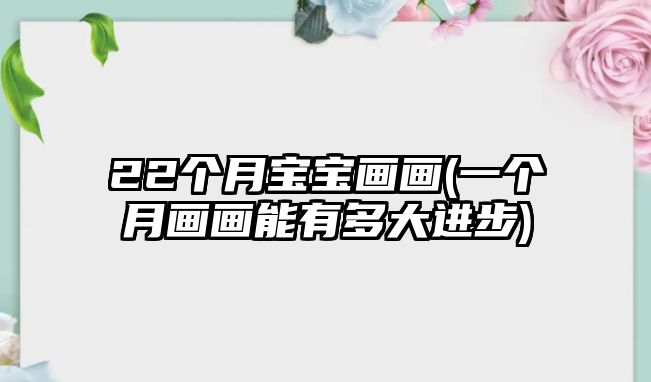 22個(gè)月寶寶畫畫(一個(gè)月畫畫能有多大進(jìn)步)