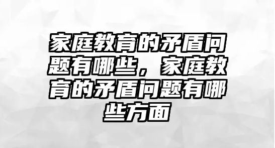 家庭教育的矛盾問題有哪些，家庭教育的矛盾問題有哪些方面