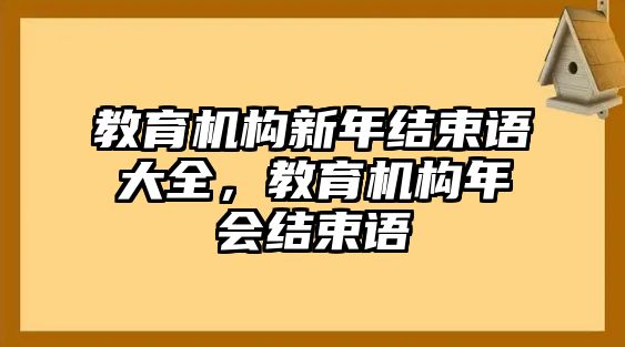 教育機(jī)構(gòu)新年結(jié)束語(yǔ)大全，教育機(jī)構(gòu)年會(huì)結(jié)束語(yǔ)