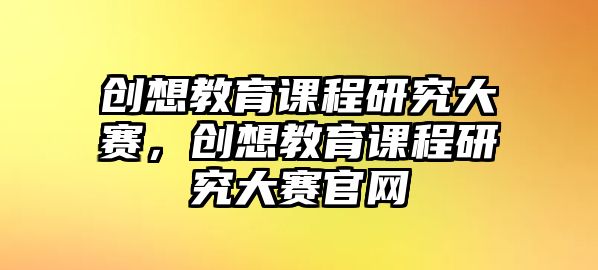 創(chuàng)想教育課程研究大賽，創(chuàng)想教育課程研究大賽官網(wǎng)