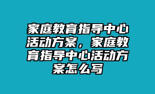 家庭教育指導中心活動方案，家庭教育指導中心活動方案怎么寫