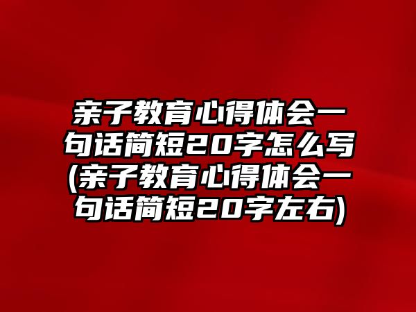 親子教育心得體會(huì)一句話簡短20字怎么寫(親子教育心得體會(huì)一句話簡短20字左右)