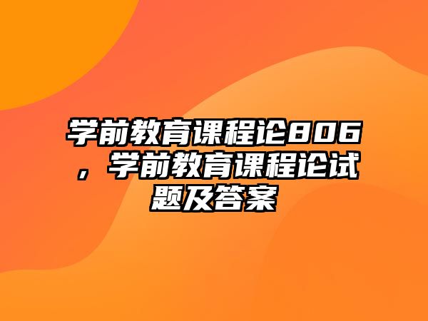 學(xué)前教育課程論806，學(xué)前教育課程論試題及答案