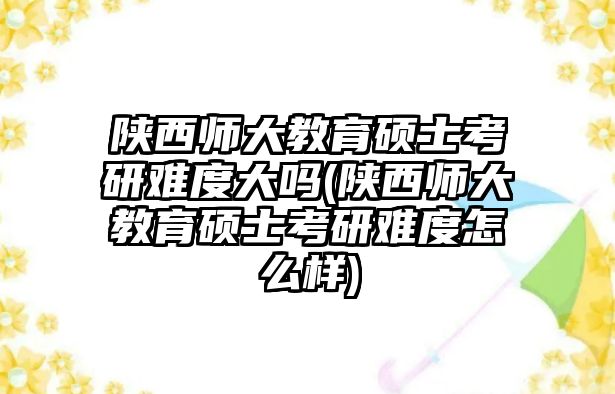 陜西師大教育碩士考研難度大嗎(陜西師大教育碩士考研難度怎么樣)