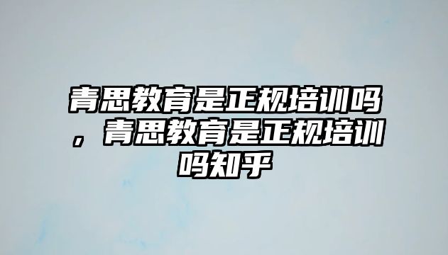 青思教育是正規(guī)培訓(xùn)嗎，青思教育是正規(guī)培訓(xùn)嗎知乎