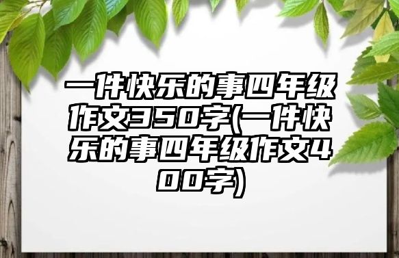 一件快樂(lè)的事四年級(jí)作文350字(一件快樂(lè)的事四年級(jí)作文400字)