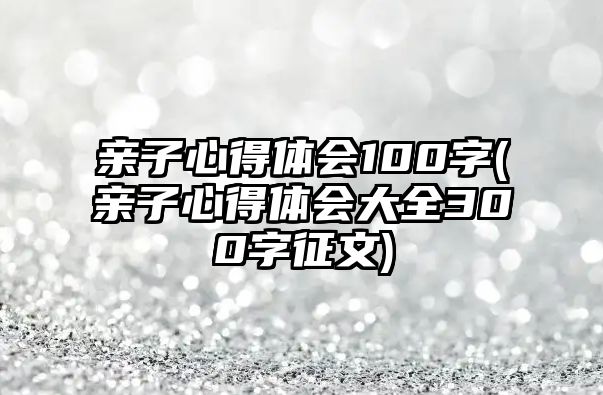 親子心得體會100字(親子心得體會大全300字征文)