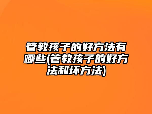 管教孩子的好方法有哪些(管教孩子的好方法和壞方法)